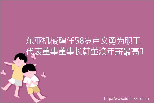 机械聘任58岁卢文勇为职工代表董事董事长韩萤焕年薪最高392万总工程师刘连科薪酬最低为39万