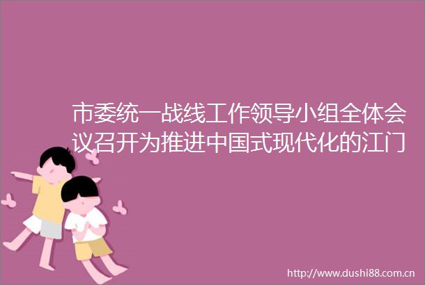 市委统一战线工作小组全体会议召开为推进式现代化的江门实践作出统战贡献
