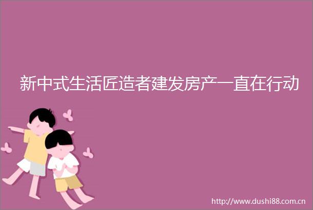 新中式生活匠造者建发房产一直在行动