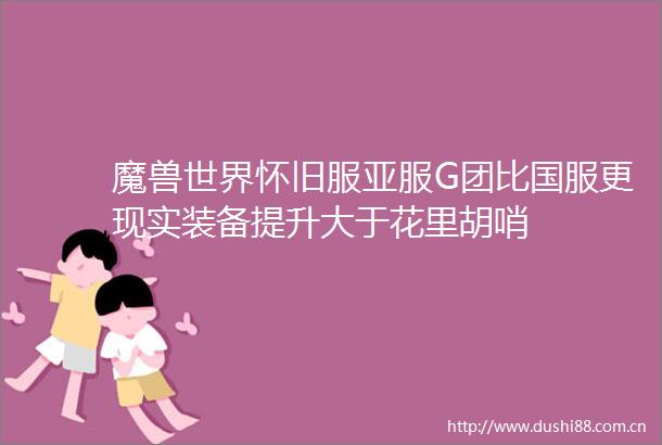 魔兽世界怀旧服亚服G团比国服更现实装备提升大于花里胡哨