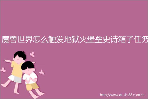 魔兽世界怎么触发地狱火堡垒史诗箱子任务
