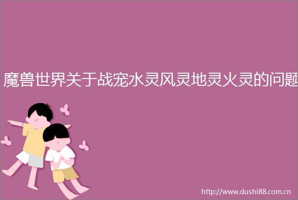 魔兽世界关于战宠水灵风灵地灵火灵的问题