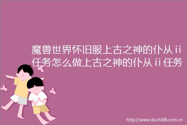 魔兽世界怀旧服上古之神的仆从ⅱ任务怎么做上古之神的仆从ⅱ任务攻略