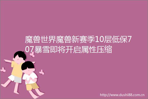 魔兽世界魔兽新赛季10层低保707暴雪即将开启属性压缩