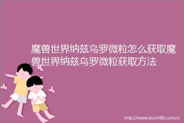 魔兽世界纳兹乌罗微粒怎么获取魔兽世界纳兹乌罗微粒获取方法