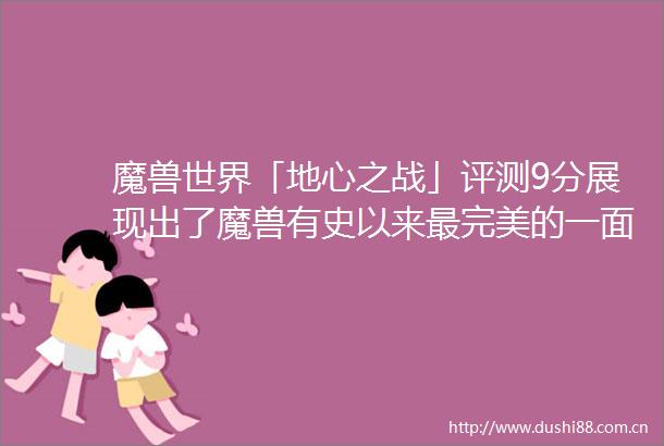 魔兽世界「地心之战」评测9分展现出了魔兽有史以来最完美的一面