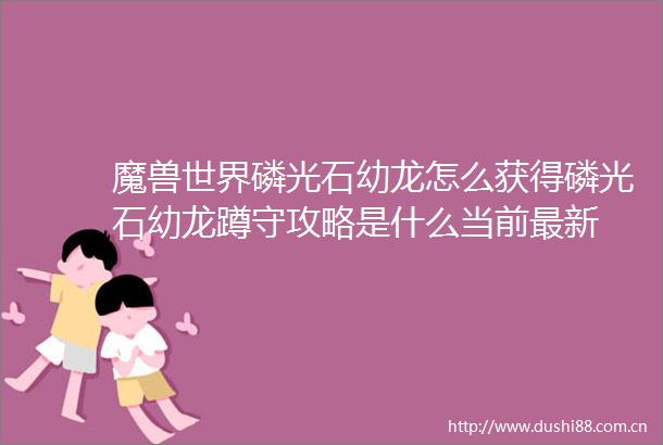 魔兽世界磷光石幼龙怎么获得磷光石幼龙蹲守攻略是什么当前最新