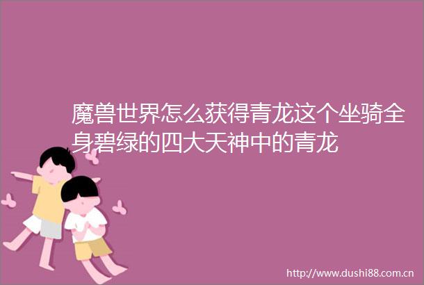 魔兽世界怎么获得青龙这个坐骑全身碧绿的四大天神中的青龙