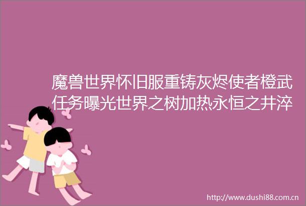 魔兽世界怀旧服重铸灰烬使者橙武任务世界之树加热永恒之井淬火逼格太高了