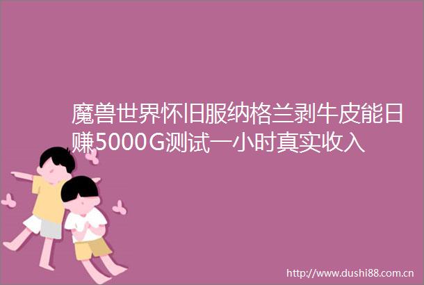 魔兽世界怀旧服纳格兰剥牛皮能日赚5000G测试一小时真实收入