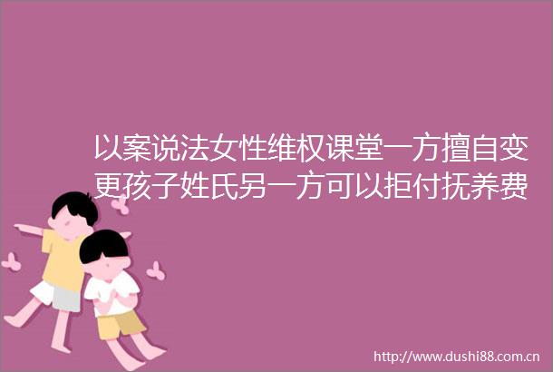 以案说法女性维权课堂一方擅自变更孩子姓氏另一方可以拒付抚养费吗