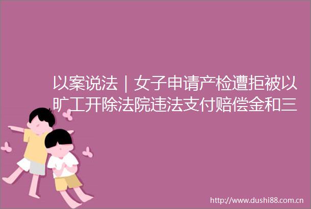 以案说法｜女子申请产检遭拒被以旷工开除支付赔偿金和三期损失