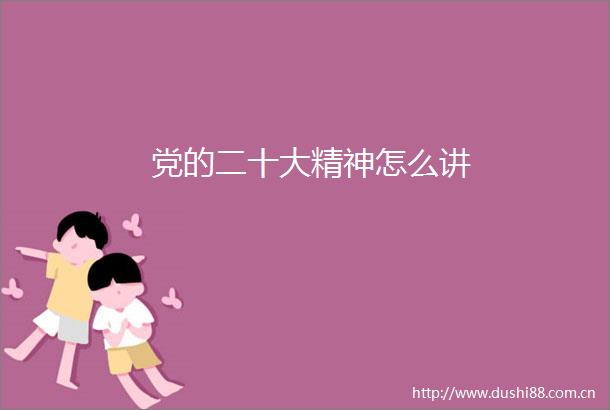 党的二十大精神怎么讲