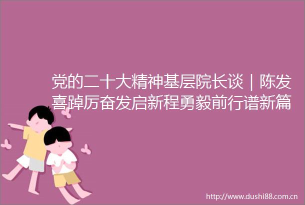 党的二十大精神基层院长谈｜陈发喜踔厉奋发启新程勇毅前行谱新篇
