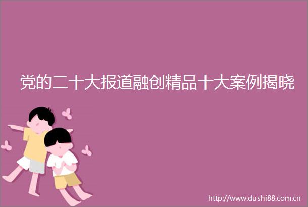 党的二十大报道融创精品十大案例揭晓