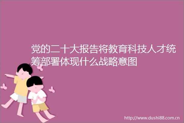 党的二十大报告将教育科技人才统筹部署体现什么战略意图