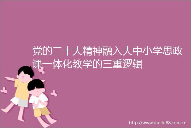 党的二十大精神融入大中小学思政课一体化教学的三重逻辑