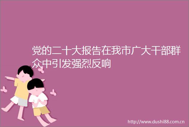 党的二十大报告在我市广大群众中引发强烈反响