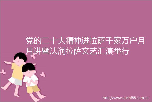党的二十大精神进拉萨千家万户月月讲暨法润拉萨文艺汇演举行