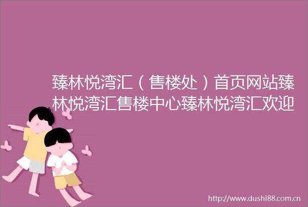 臻林悦湾汇（售楼处）首页网站臻林悦湾汇售楼中心臻林悦湾汇欢迎您楼盘详情户型价格容积率售楼处