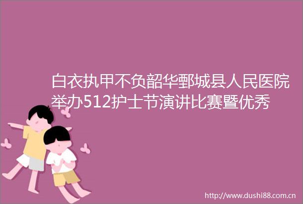 白衣执甲不负韶华鄄城县医院举办512护士节演讲比赛暨优秀护士表彰大会