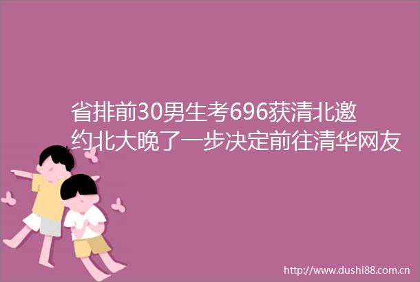省排前30男生考696获清北邀约北大晚了一步决定前往清华网友清北招生办果然是出成绩后最忙的