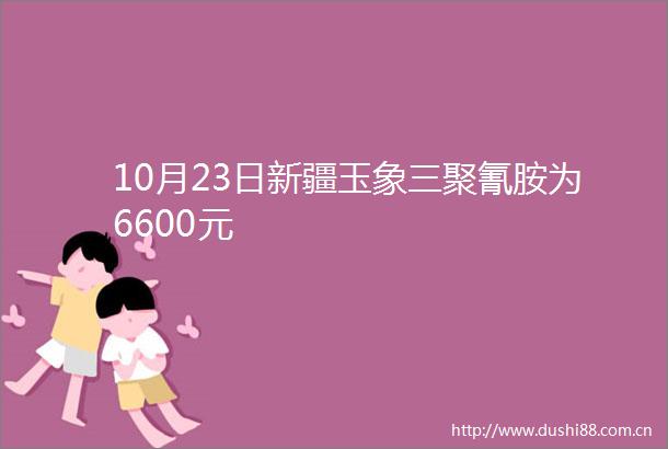 10月23日新疆玉象三聚氰胺为6600元