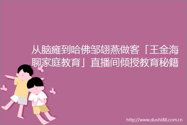 从脑瘫到哈佛邹翃燕做客「王金海聊家庭教育」直播间倾授教育秘籍