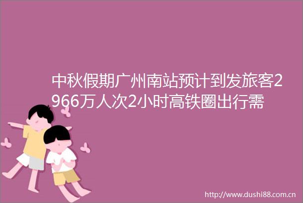 中秋假期广州南站预计到发旅客2966万人次2小时高铁圈出行需求旺盛