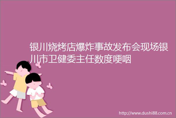 银川烧烤店事故发布会现场银川市卫健委主任数度哽咽