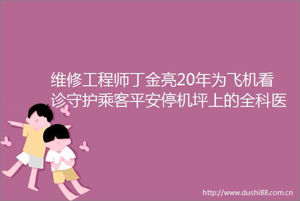 维修工程师丁金亮20年为飞机看诊守护乘客平安停机坪上的全科医生