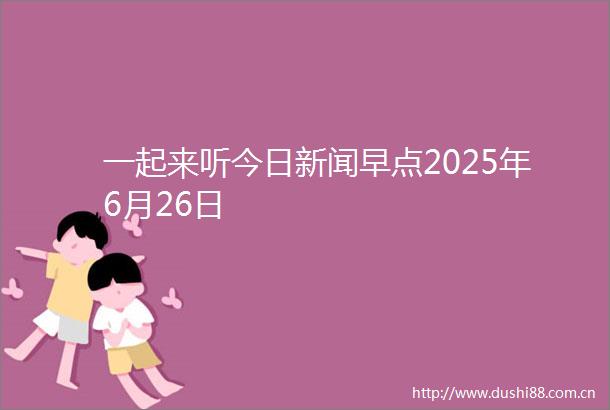 一起来听今日新闻早点2025年6月26日