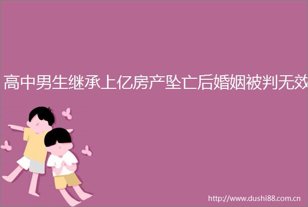高中男生继承上亿房产坠亡后婚姻被判无效