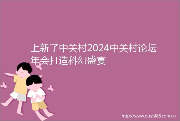 上新了中关村2024中关村论坛年会打造科幻盛宴