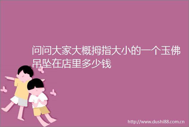 问问大家大概拇指大小的一个玉佛吊坠在店里多少钱