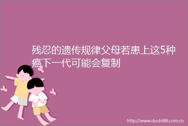 残忍的遗传规律父母若患上这5种癌下一代可能会复制