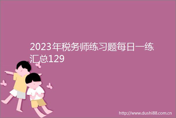 2023年税务师练习题每日一练汇总129