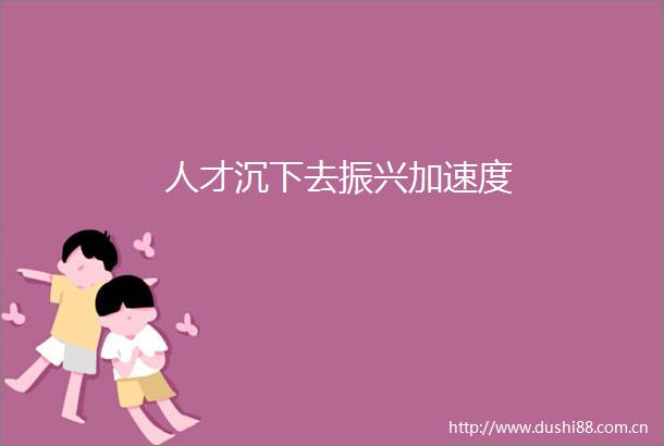 人才沉下去振兴加速度