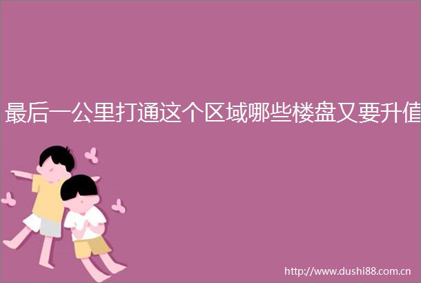 最后一公里打通这个区域哪些楼盘又要升值