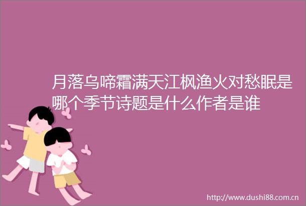 月落乌啼霜满天江枫渔火对愁眠是哪个季节诗题是什么作者是谁