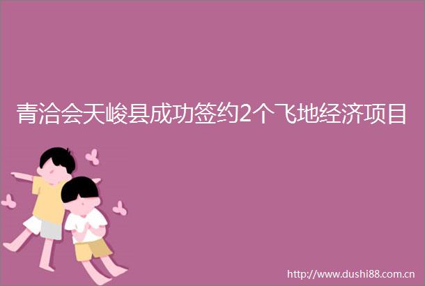 青洽会天峻县成功签约2个飞地经济项目