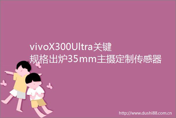 vivoX300Ultra关键规格出炉35mm主摄定制传感器影像新标杆