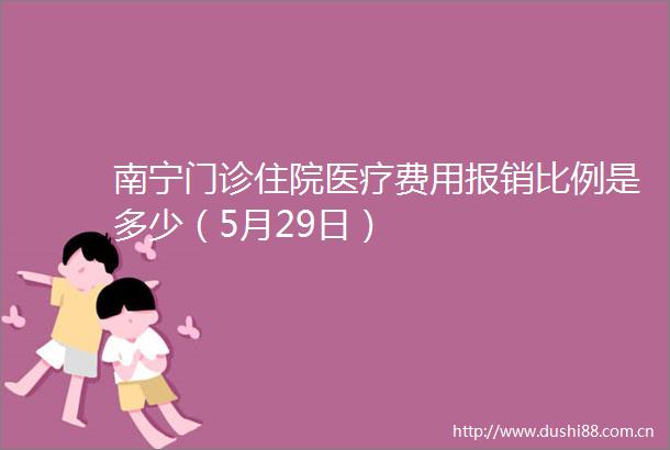 南宁门诊住院医疗费用报销比例是多少（5月29日）