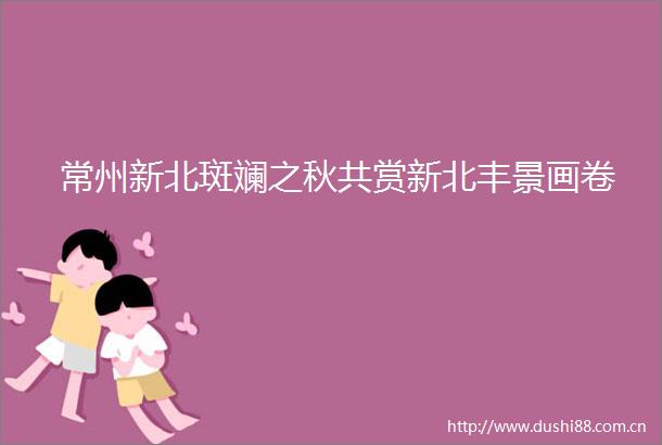 常州新北斑斓之秋共赏新北丰景画卷
