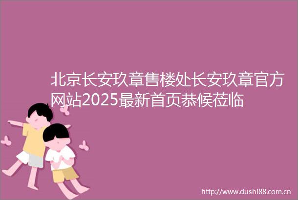 北京长安玖章售楼处长安玖章官方网站2025最新首页恭候莅临