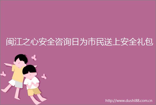 闽江之心安全咨询日为市民送上安全礼包