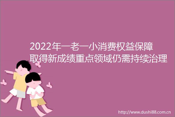 2022年一老一小消费权益保障取得新成绩重点领域仍需持续治理