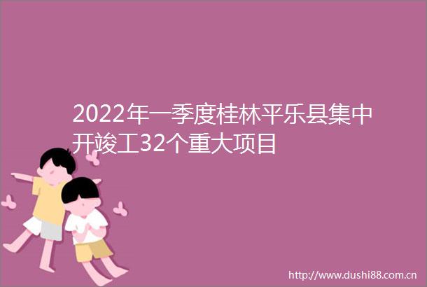 2022年一季度桂林平乐县集中开竣工32个重大项目
