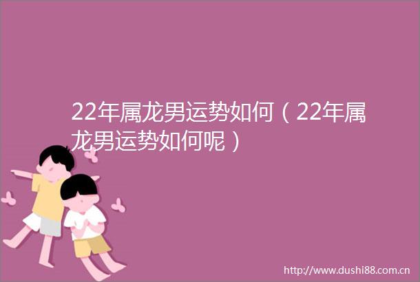 22年属龙男运势如何（22年属龙男运势如何呢）