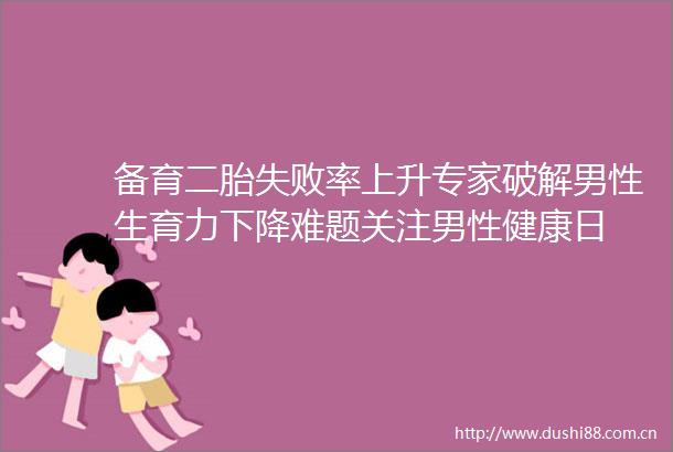 备育二胎失败率上升专家破解男性生育力下降难题关注男性健康日